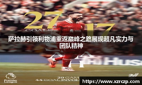 萨拉赫引领利物浦重返巅峰之路展现超凡实力与团队精神
