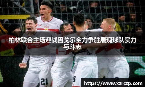 柏林联合主场迎战因戈尔全力争胜展现球队实力与斗志